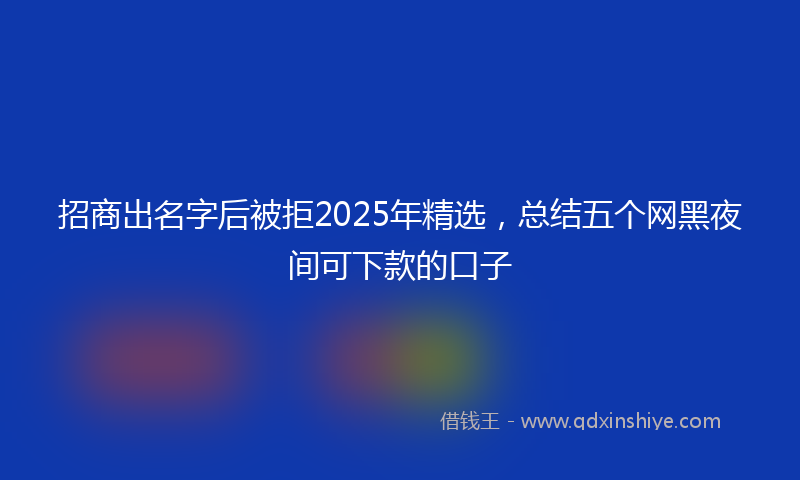 招商出名字后被拒2025年精选，总结五个网黑夜间可下款的口子