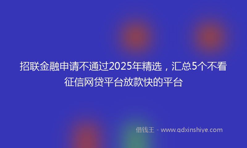 招联金融申请不通过2025年精选，汇总5个不看征信网贷平台放款快的平台