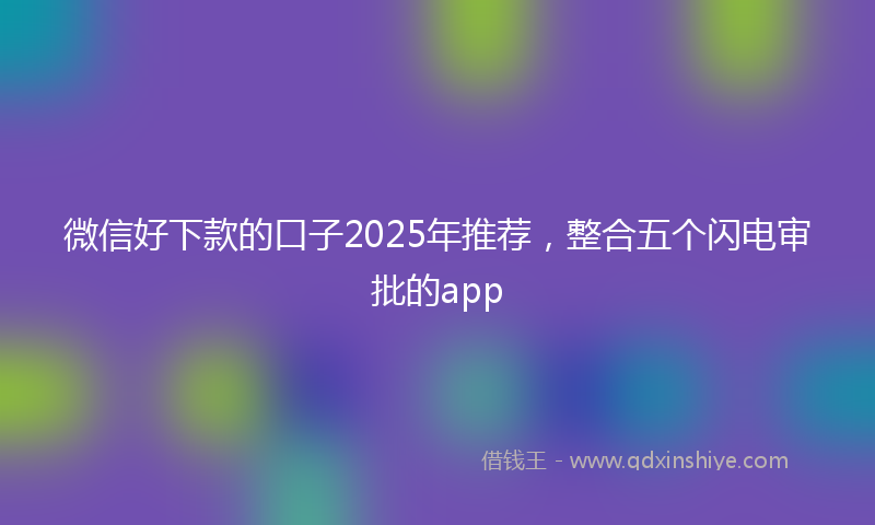 微信好下款的口子2025年推荐，整合五个闪电审批的app