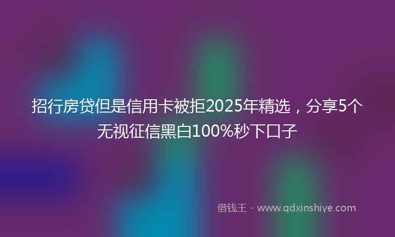 招行房贷但是信用卡被拒2025年精选，分享5个无视征信黑白100%秒下口子