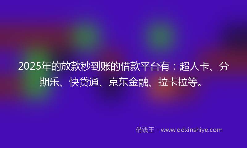 2025年的放款秒到账的借款平台有：超人卡、分期乐、快贷通、京东金融、拉卡拉等。