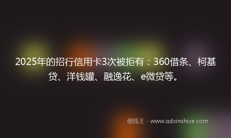 2025年的招行信用卡3次被拒有：360借条、柯基贷、洋钱罐、融逸花、e微贷等。