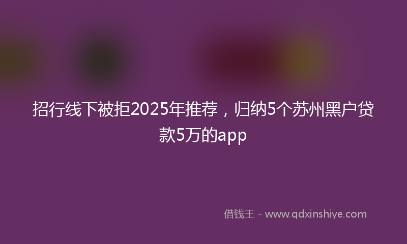 招行线下被拒2025年推荐，归纳5个苏州黑户贷款5万的app