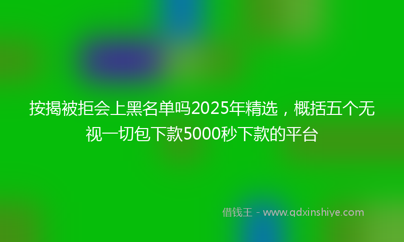 按揭被拒会上黑名单吗2025年精选，概括五个无视一切包下款5000秒下款的平台