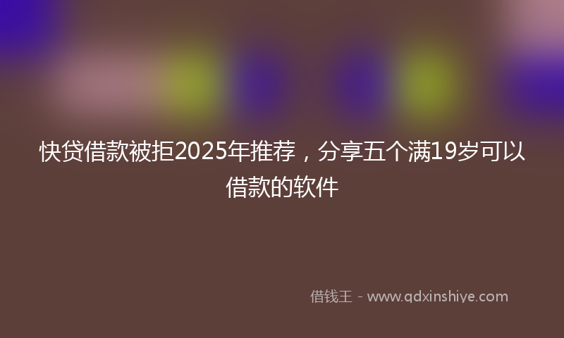 快贷借款被拒2025年推荐，分享五个满19岁可以借款的软件