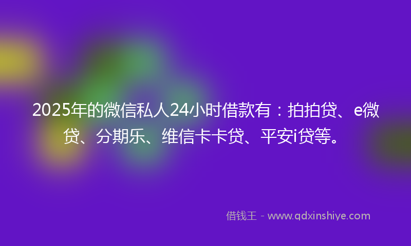 2025年的微信私人24小时借款有：拍拍贷、e微贷、分期乐、维信卡卡贷、平安i贷等。