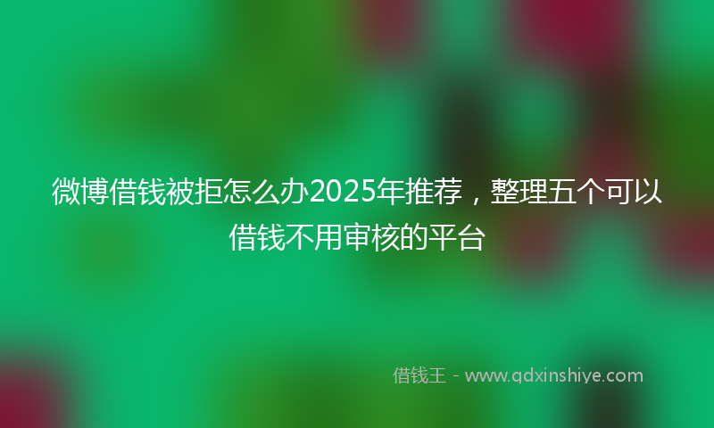 微博借钱被拒怎么办2025年推荐，整理五个可以借钱不用审核的平台