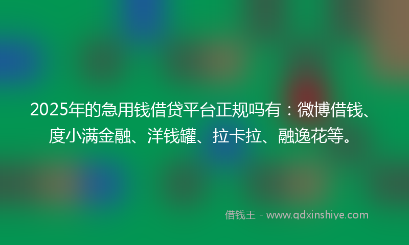 2025年的急用钱借贷平台正规吗有：微博借钱、度小满金融、洋钱罐、拉卡拉、融逸花等。