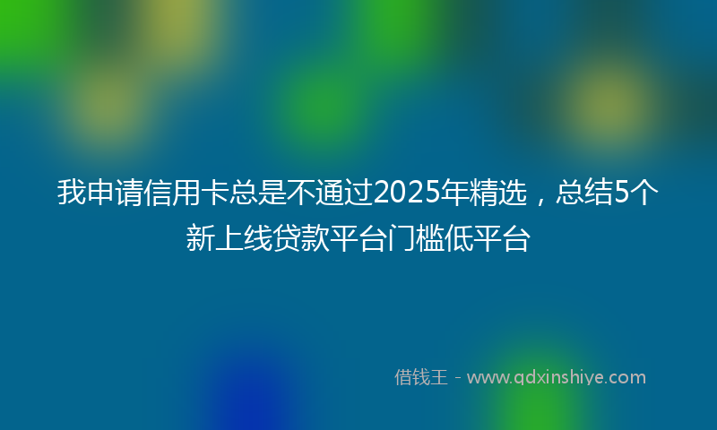 我申请信用卡总是不通过2025年精选，总结5个新上线贷款平台门槛低平台