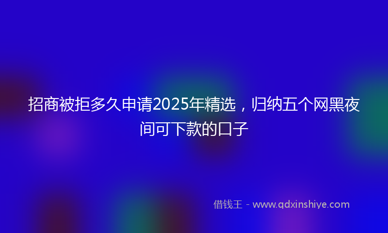 招商被拒多久申请2025年精选，归纳五个网黑夜间可下款的口子