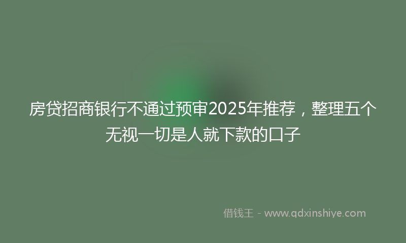 房贷招商银行不通过预审2025年推荐，整理五个无视一切是人就下款的口子