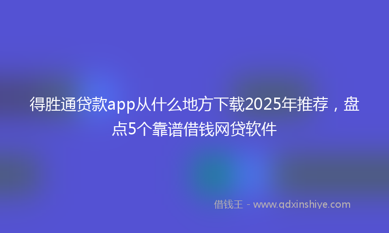 得胜通贷款app从什么地方下载2025年推荐，盘点5个靠谱借钱网贷软件