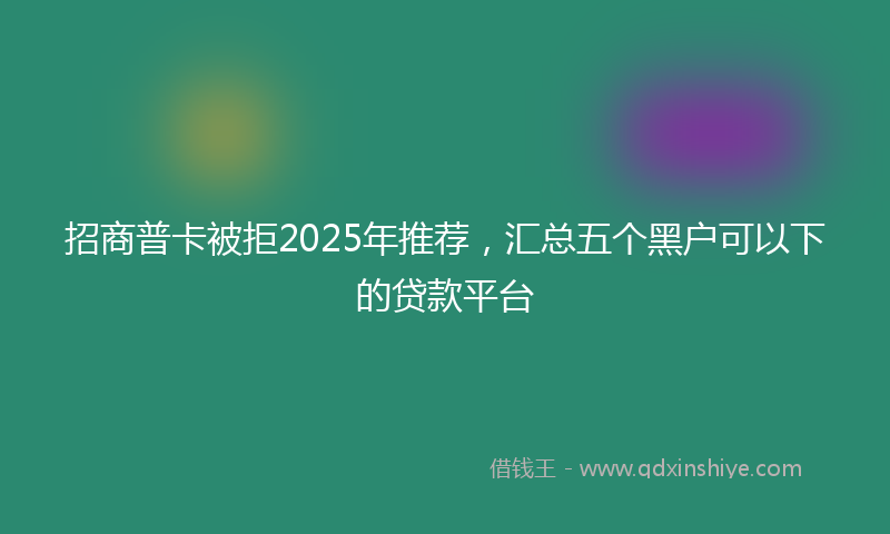 招商普卡被拒2025年推荐，汇总五个黑户可以下的贷款平台