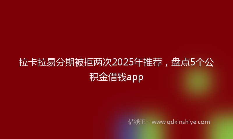 拉卡拉易分期被拒两次2025年推荐，盘点5个公积金借钱app