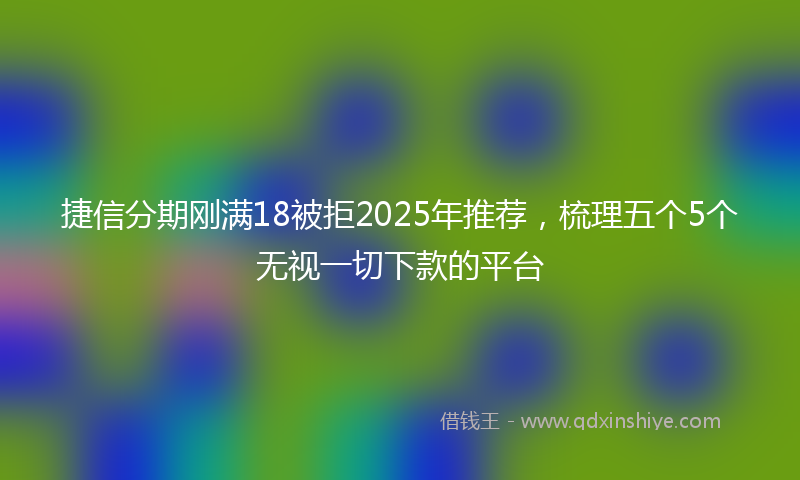 捷信分期刚满18被拒2025年推荐，梳理五个5个无视一切下款的平台