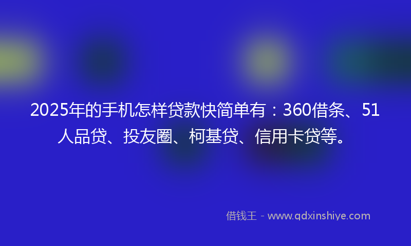 2025年的手机怎样贷款快简单有：360借条、51人品贷、投友圈、柯基贷、信用卡贷等。