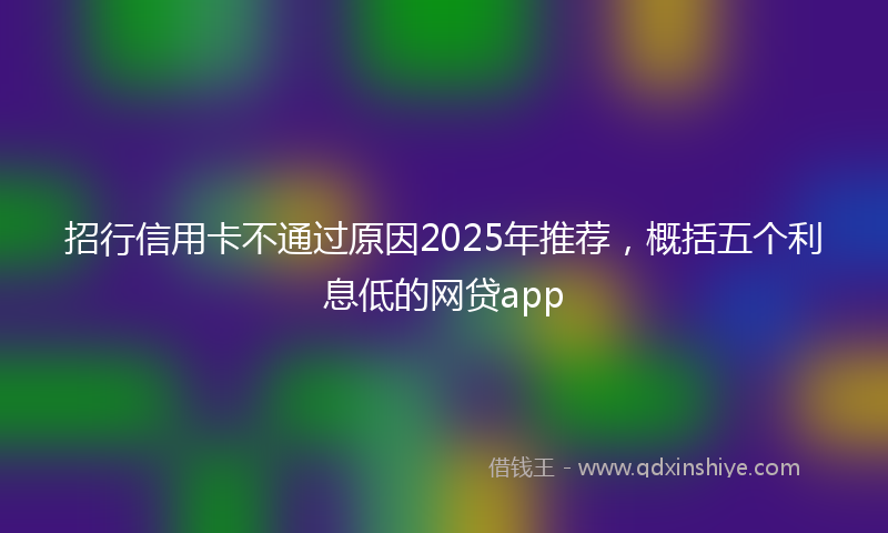 招行信用卡不通过原因2025年推荐，概括五个利息低的网贷app