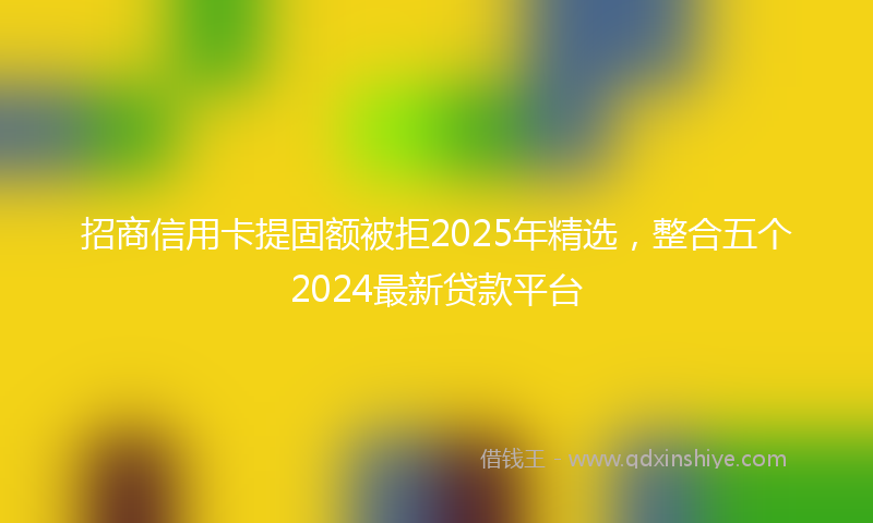 招商信用卡提固额被拒2025年精选，整合五个2024最新贷款平台