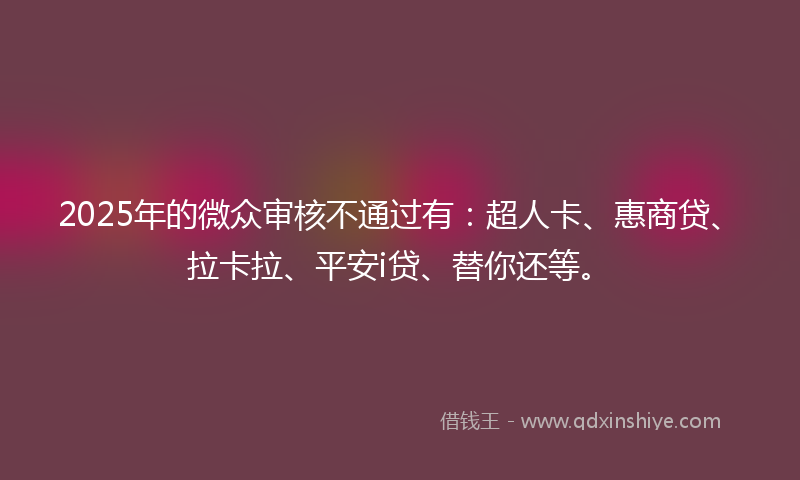 2025年的微众审核不通过有：超人卡、惠商贷、拉卡拉、平安i贷、替你还等。