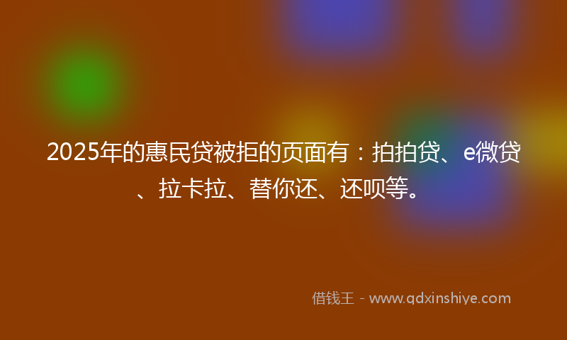 2025年的惠民贷被拒的页面有：拍拍贷、e微贷、拉卡拉、替你还、还呗等。