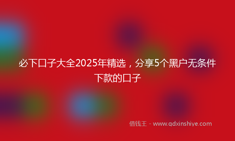 必下口子大全2025年精选，分享5个黑户无条件下款的口子