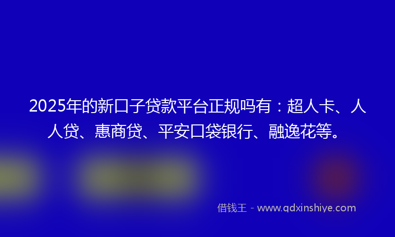 2025年的新口子贷款平台正规吗有：超人卡、人人贷、惠商贷、平安口袋银行、融逸花等。