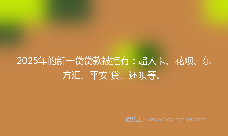 2025年的新一贷贷款被拒有：超人卡、花呗、东方汇、平安i贷、还呗等。