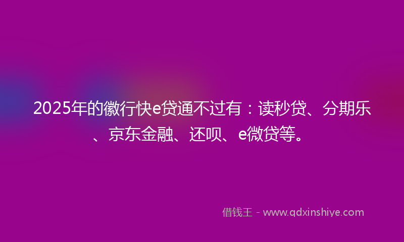 2025年的徽行快e贷通不过有：读秒贷、分期乐、京东金融、还呗、e微贷等。