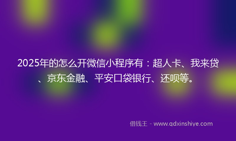 2025年的怎么开微信小程序有：超人卡、我来贷、京东金融、平安口袋银行、还呗等。