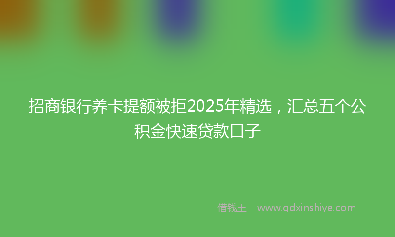 招商银行养卡提额被拒2025年精选，汇总五个公积金快速贷款口子