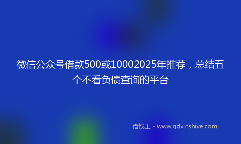 微信公众号借款500或10002025年推荐，总结五个不看负债查询的平台