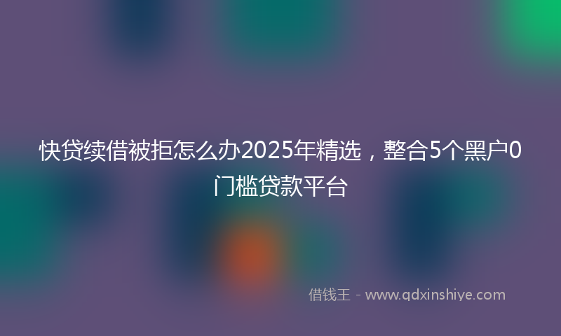 快贷续借被拒怎么办2025年精选，整合5个黑户0门槛贷款平台