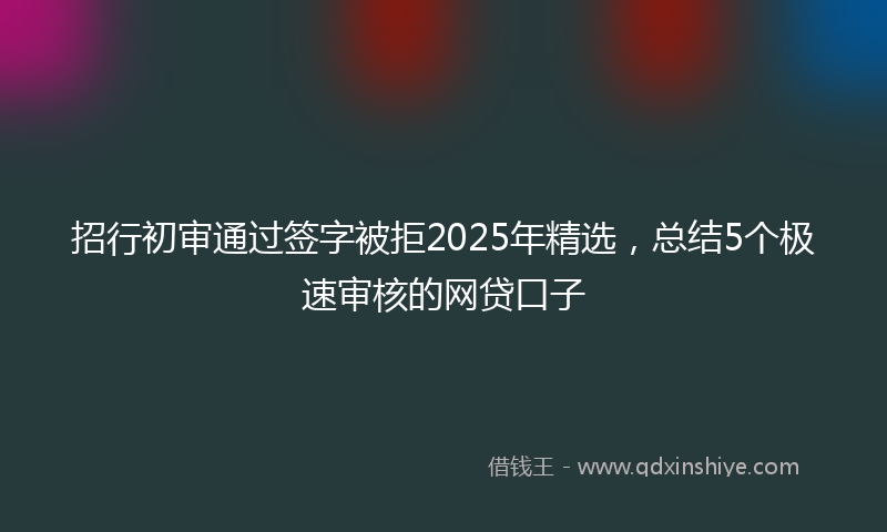 招行初审通过签字被拒2025年精选，总结5个极速审核的网贷口子