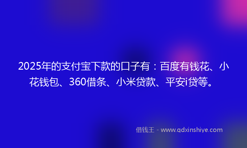 2025年的支付宝下款的口子有：百度有钱花、小花钱包、360借条、小米贷款、平安i贷等。