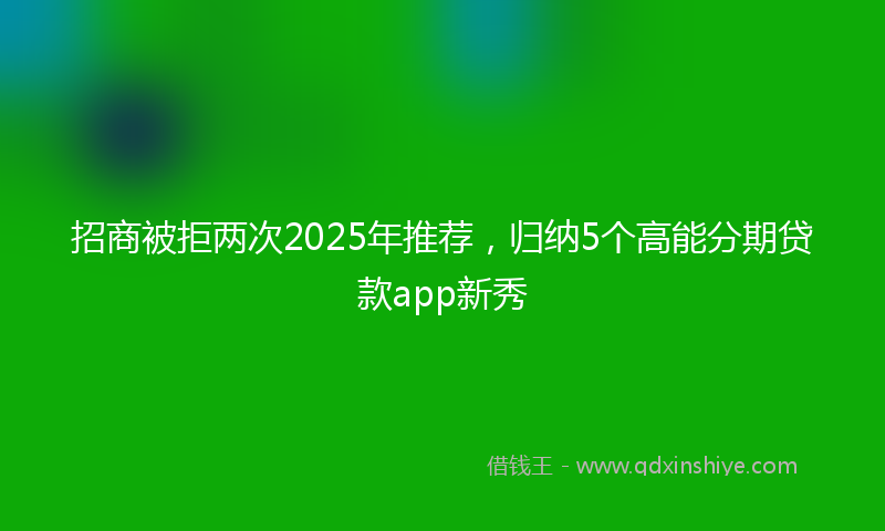 招商被拒两次2025年推荐，归纳5个高能分期贷款app新秀