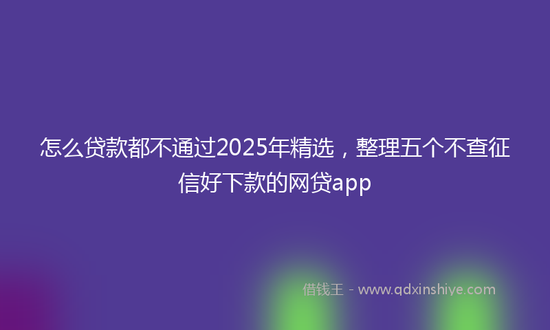 怎么贷款都不通过2025年精选，整理五个不查征信好下款的网贷app