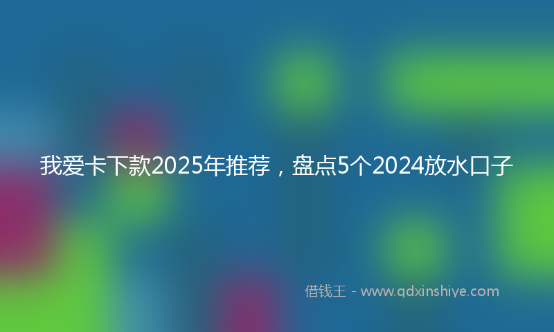 我爱卡下款2025年推荐，盘点5个2024放水口子