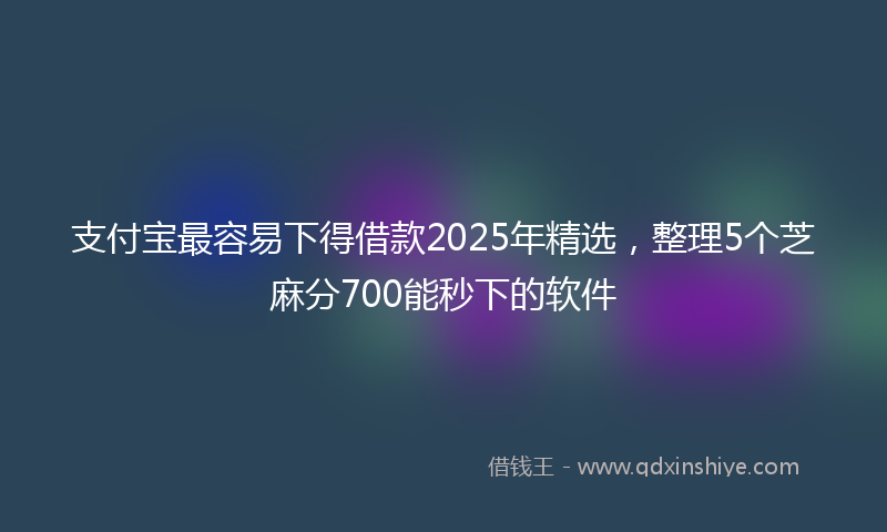 支付宝最容易下得借款2025年精选，整理5个芝麻分700能秒下的软件