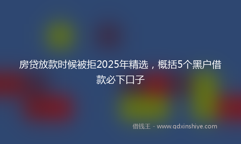 房贷放款时候被拒2025年精选，概括5个黑户借款必下口子