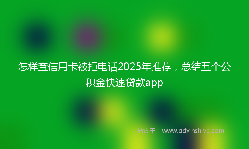 怎样查信用卡被拒电话2025年推荐，总结五个公积金快速贷款app