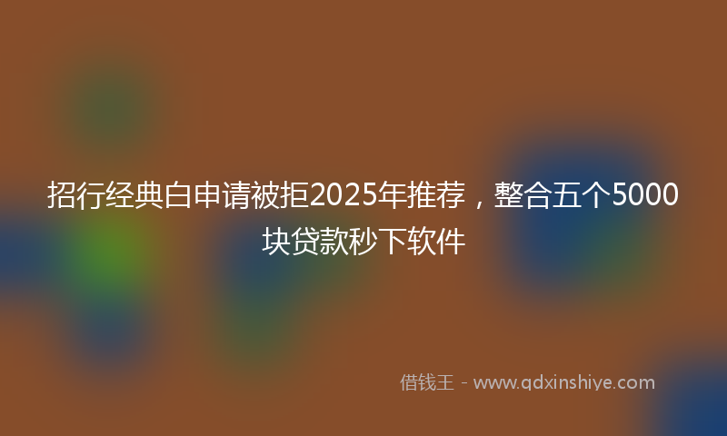 招行经典白申请被拒2025年推荐，整合五个5000块贷款秒下软件