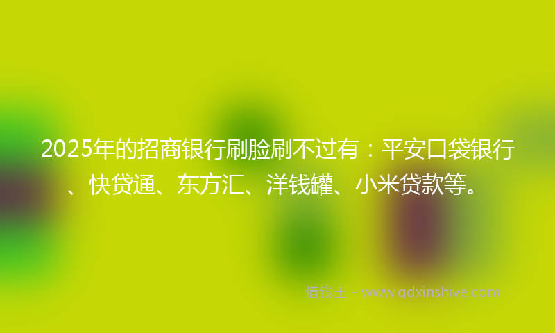 2025年的招商银行刷脸刷不过有：平安口袋银行、快贷通、东方汇、洋钱罐、小米贷款等。