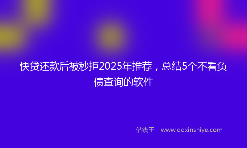 快贷还款后被秒拒2025年推荐，总结5个不看负债查询的软件