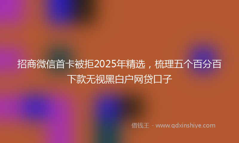 招商微信首卡被拒2025年精选，梳理五个百分百下款无视黑白户网贷口子