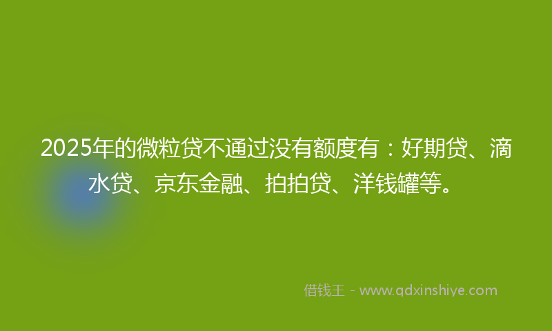 2025年的微粒贷不通过没有额度有：好期贷、滴水贷、京东金融、拍拍贷、洋钱罐等。