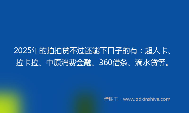 2025年的拍拍贷不过还能下口子的有：超人卡、拉卡拉、中原消费金融、360借条、滴水贷等。
