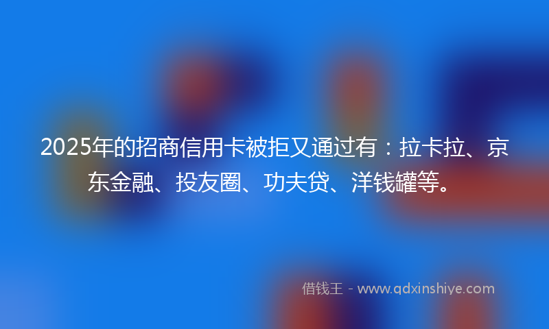 2025年的招商信用卡被拒又通过有：拉卡拉、京东金融、投友圈、功夫贷、洋钱罐等。