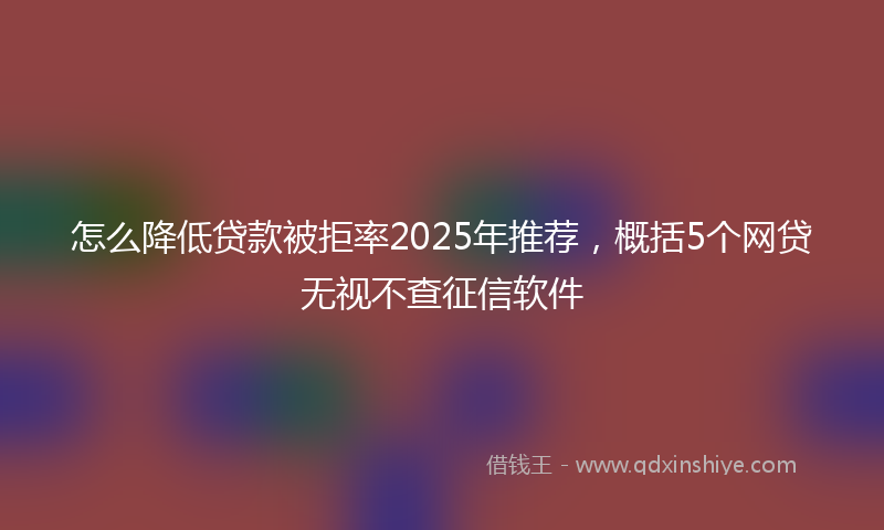 怎么降低贷款被拒率2025年推荐，概括5个网贷无视不查征信软件