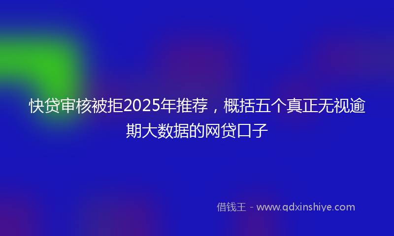 快贷审核被拒2025年推荐，概括五个真正无视逾期大数据的网贷口子