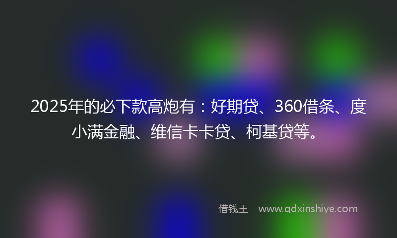 2025年的必下款高炮有：好期贷、360借条、度小满金融、维信卡卡贷、柯基贷等。